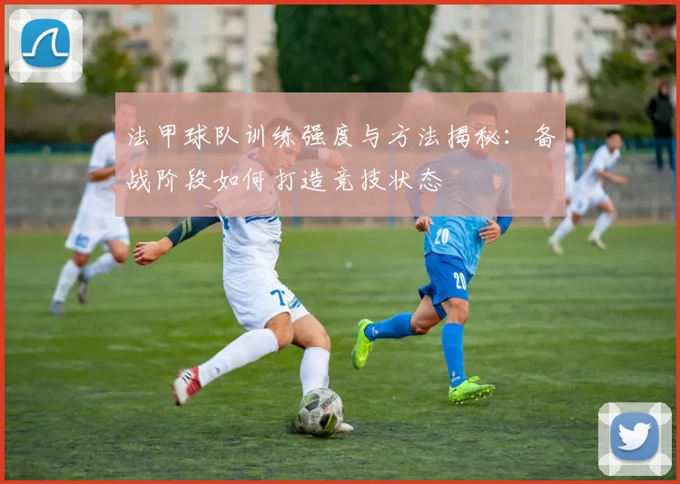 法甲球队训练强度与方法揭秘：备战阶段如何打造竞技状态