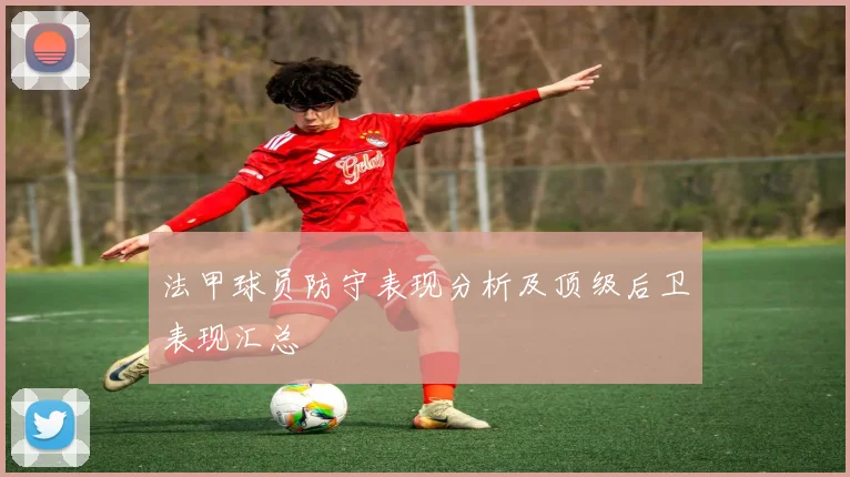 法甲球员防守表现分析及顶级后卫表现汇总