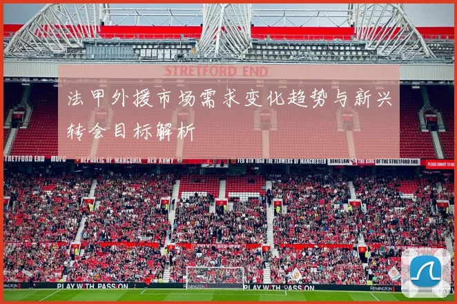 法甲外援市场需求变化趋势与新兴转会目标解析