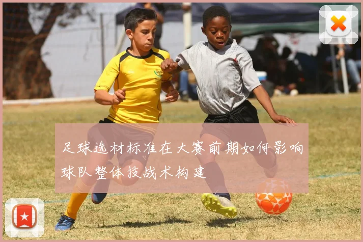 足球选材标准在大赛前期如何影响球队整体技战术构建