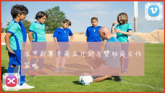 法甲新赛季商业计划与赞助商合作策略