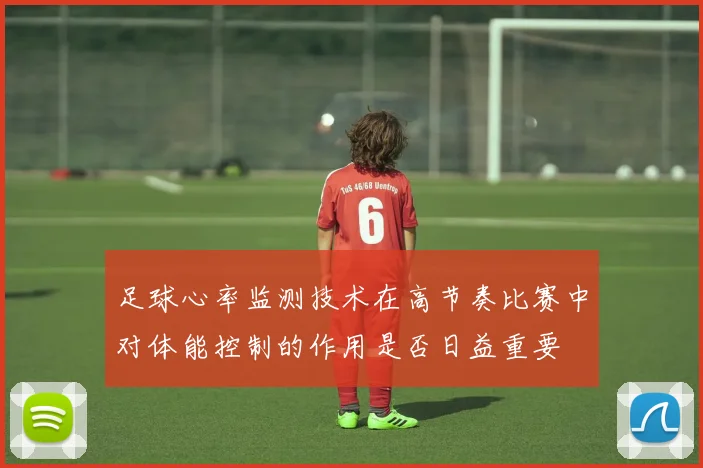 足球心率监测技术在高节奏比赛中对体能控制的作用是否日益重要