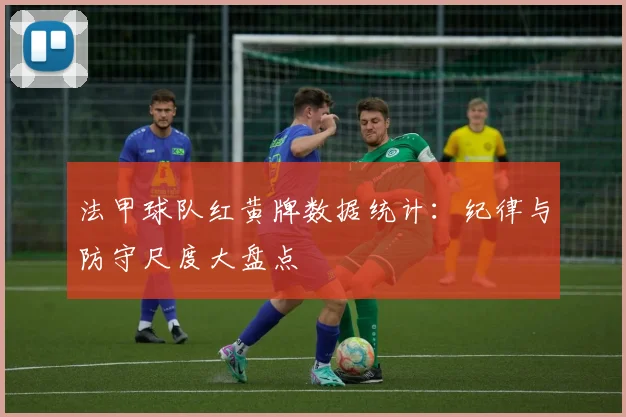 法甲球队红黄牌数据统计：纪律与防守尺度大盘点