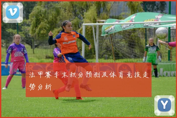 法甲赛季末积分预测及体育竞技走势分析