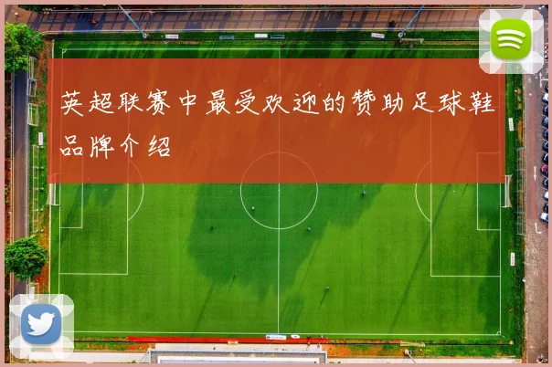 英超联赛中最受欢迎的赞助足球鞋品牌介绍