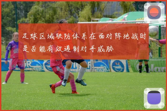 足球区域联防体系在面对阵地战时是否能有效遏制对手威胁