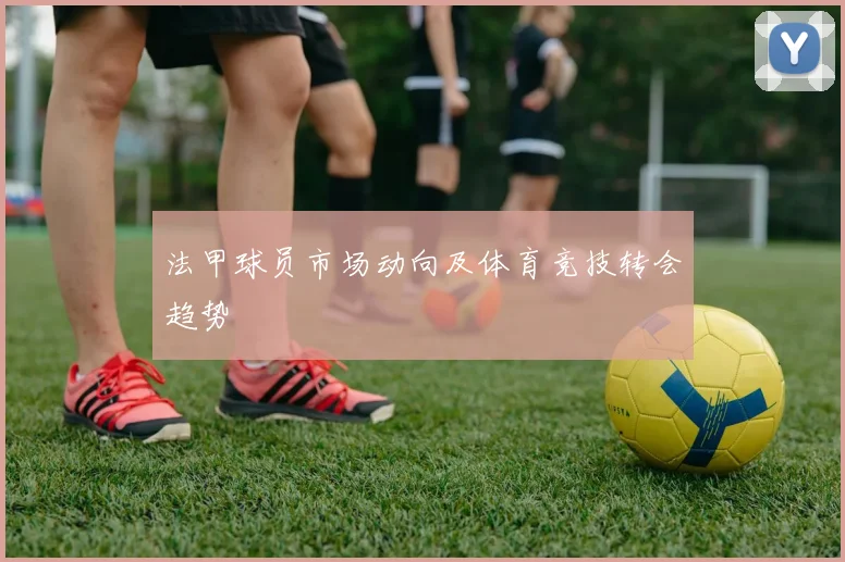 法甲球员市场动向及体育竞技转会趋势