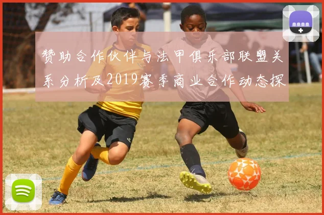 赞助合作伙伴与法甲俱乐部联盟关系分析及2019赛季商业合作动态探讨